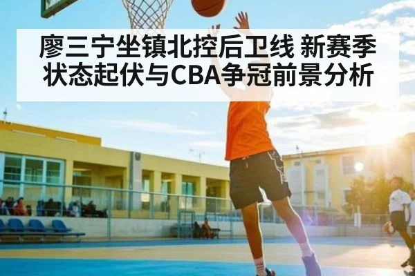 廖三宁坐镇北控后卫线 新赛季状态起伏与CBA争冠前景分析 - kaiyun