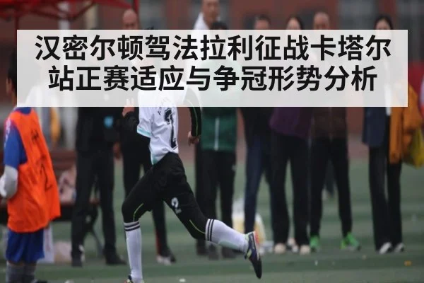汉密尔顿驾法拉利征战卡塔尔站正赛适应与争冠形势分析 | kaiyun