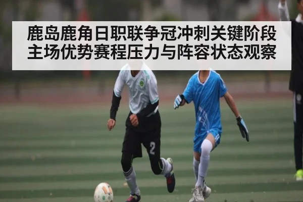 鹿岛鹿角日职联争冠冲刺关键阶段主场优势赛程压力与阵容状态观察