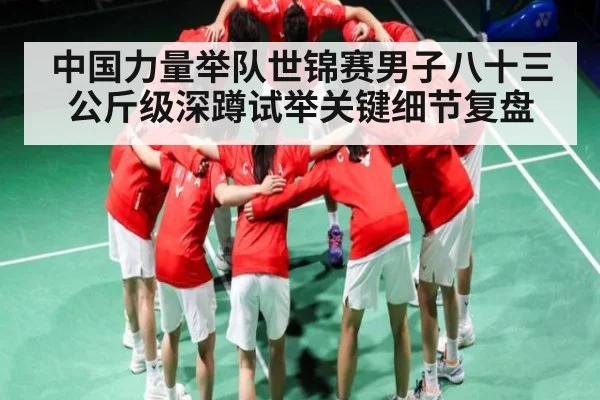 中国力量举队世锦赛男子八十三公斤级深蹲试举关键细节复盘