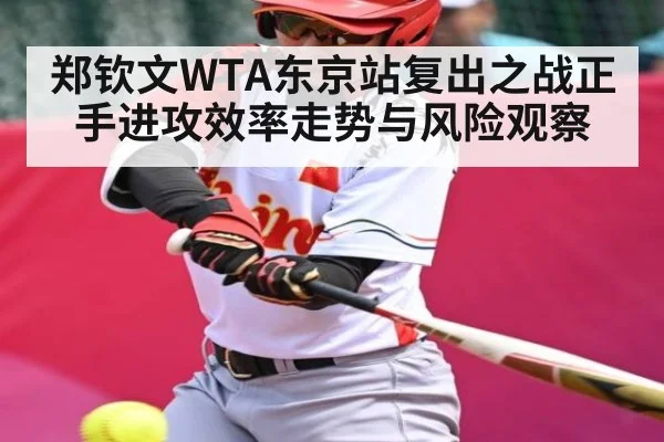 郑钦文WTA东京站复出之战正手进攻效率走势与风险观察