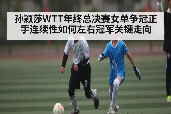 孙颖莎WTT年终总决赛女单争冠正手连续性如何左右冠军关键走向（kaiyun）